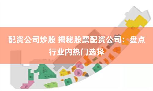 配资公司炒股 揭秘股票配资公司：盘点行业内热门选择