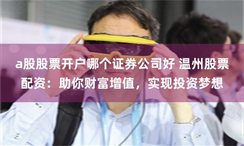 a股股票开户哪个证券公司好 温州股票配资：助你财富增值，实现投资梦想