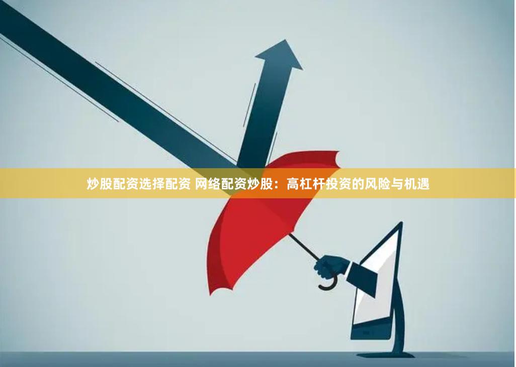 炒股配资选择配资 网络配资炒股：高杠杆投资的风险与机遇