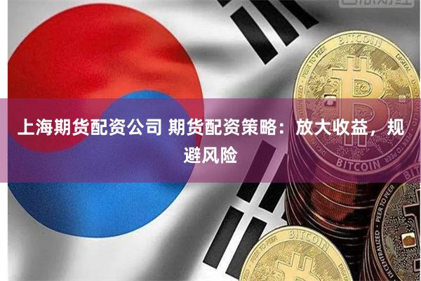 上海期货配资公司 期货配资策略：放大收益，规避风险