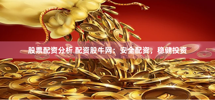 股票配资分析 配资股牛网：安全配资，稳健投资