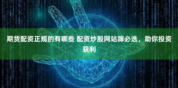 期货配资正规的有哪些 配资炒股网站蹿必选，助你投资获利