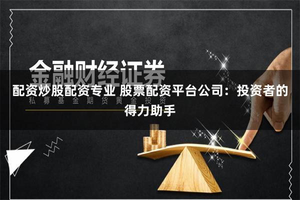 配资炒股配资专业 股票配资平台公司：投资者的得力助手