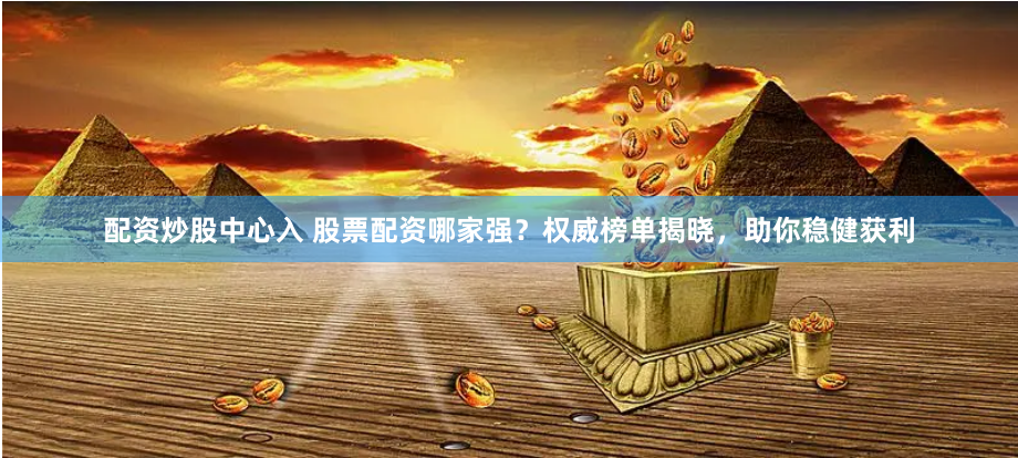 配资炒股中心入 股票配资哪家强？权威榜单揭晓，助你稳健获利