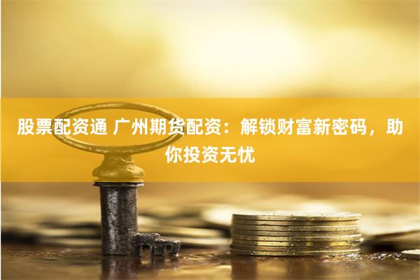 股票配资通 广州期货配资：解锁财富新密码，助你投资无忧