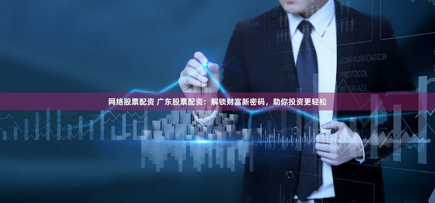 网络股票配资 广东股票配资：解锁财富新密码，助你投资更轻松