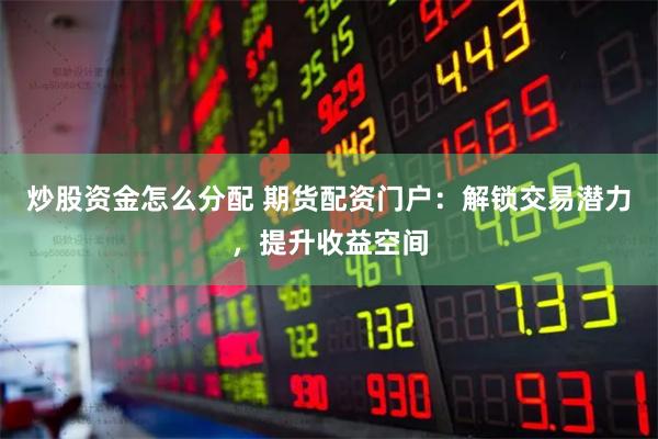 炒股资金怎么分配 期货配资门户：解锁交易潜力，提升收益空间
