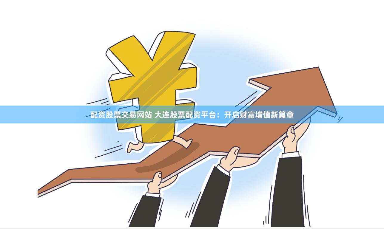 配资股票交易网站 大连股票配资平台：开启财富增值新篇章