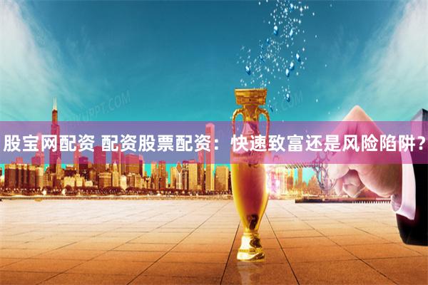 股宝网配资 配资股票配资：快速致富还是风险陷阱？