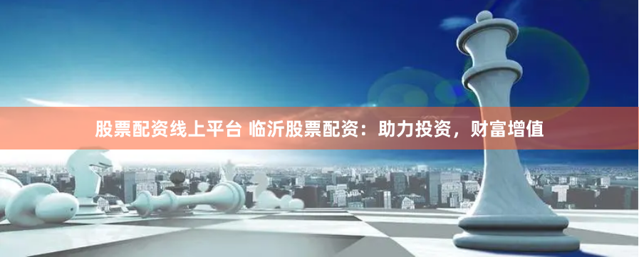 股票配资线上平台 临沂股票配资：助力投资，财富增值