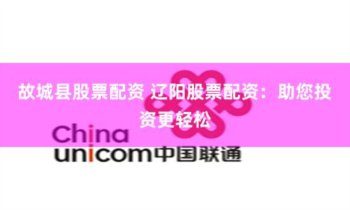 故城县股票配资 辽阳股票配资：助您投资更轻松