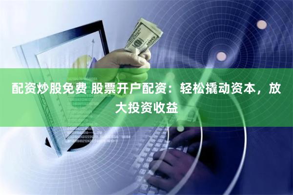 配资炒股免费 股票开户配资：轻松撬动资本，放大投资收益