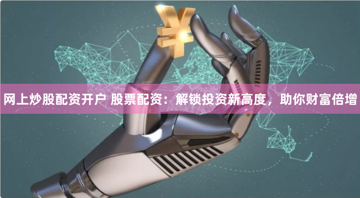 网上炒股配资开户 股票配资：解锁投资新高度，助你财富倍增