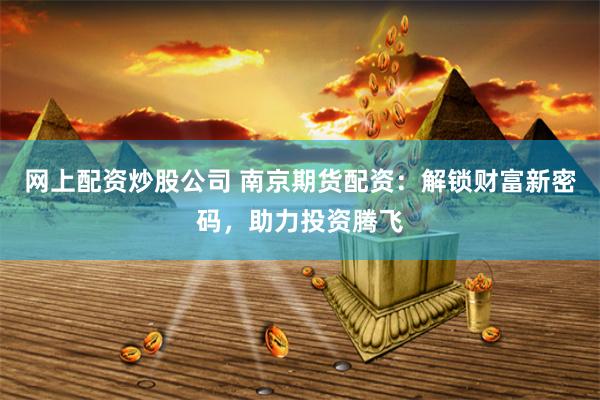 网上配资炒股公司 南京期货配资：解锁财富新密码，助力投资腾飞