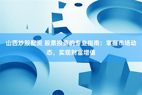 山西炒股配资 股票投资的专业指南：掌握市场动态，实现财富增值