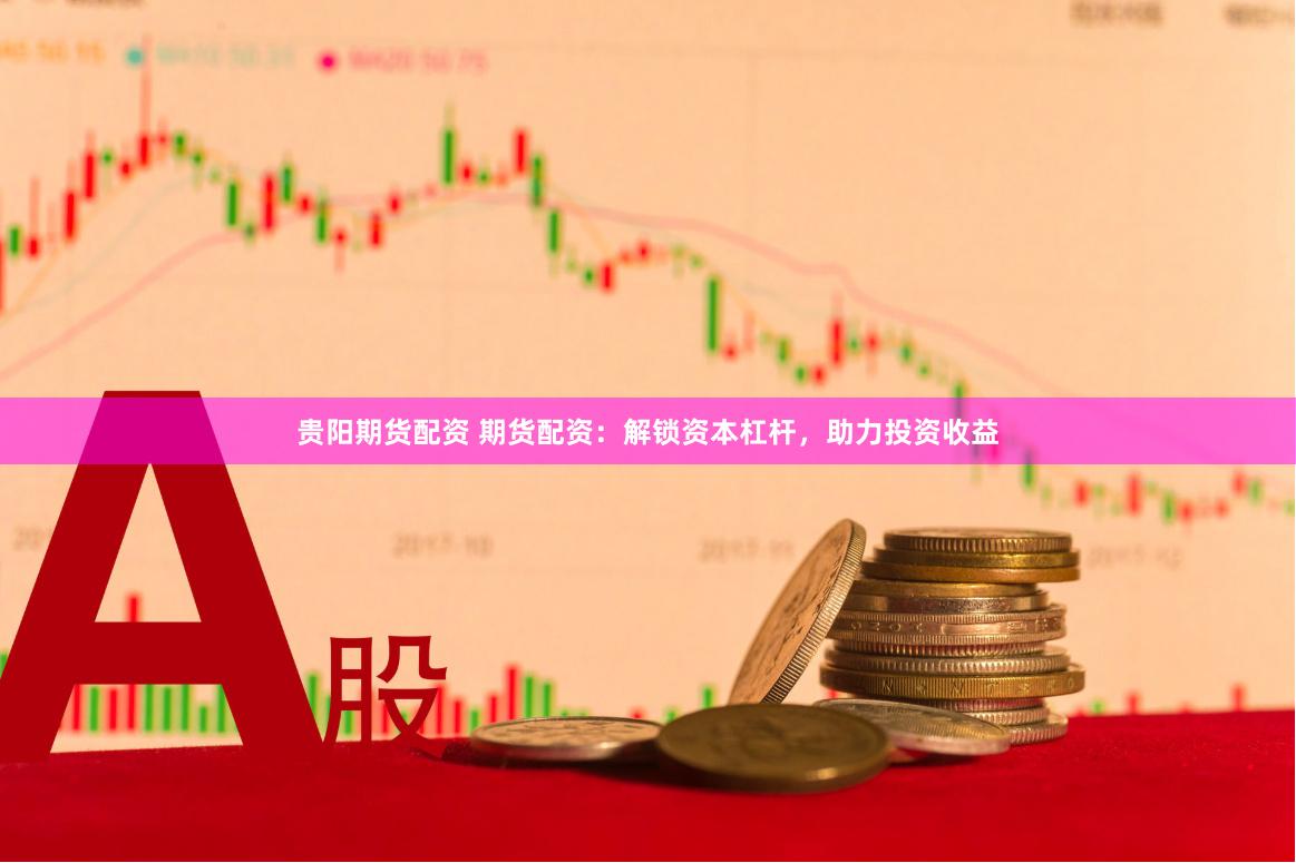 贵阳期货配资 期货配资：解锁资本杠杆，助力投资收益