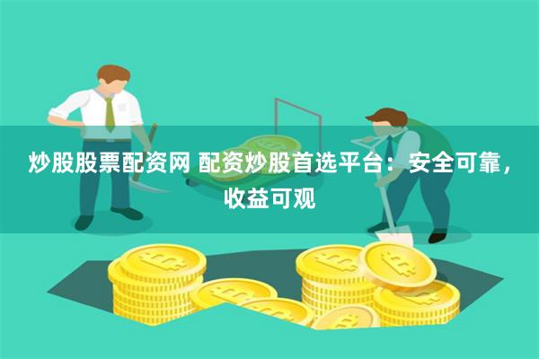 炒股股票配资网 配资炒股首选平台：安全可靠，收益可观