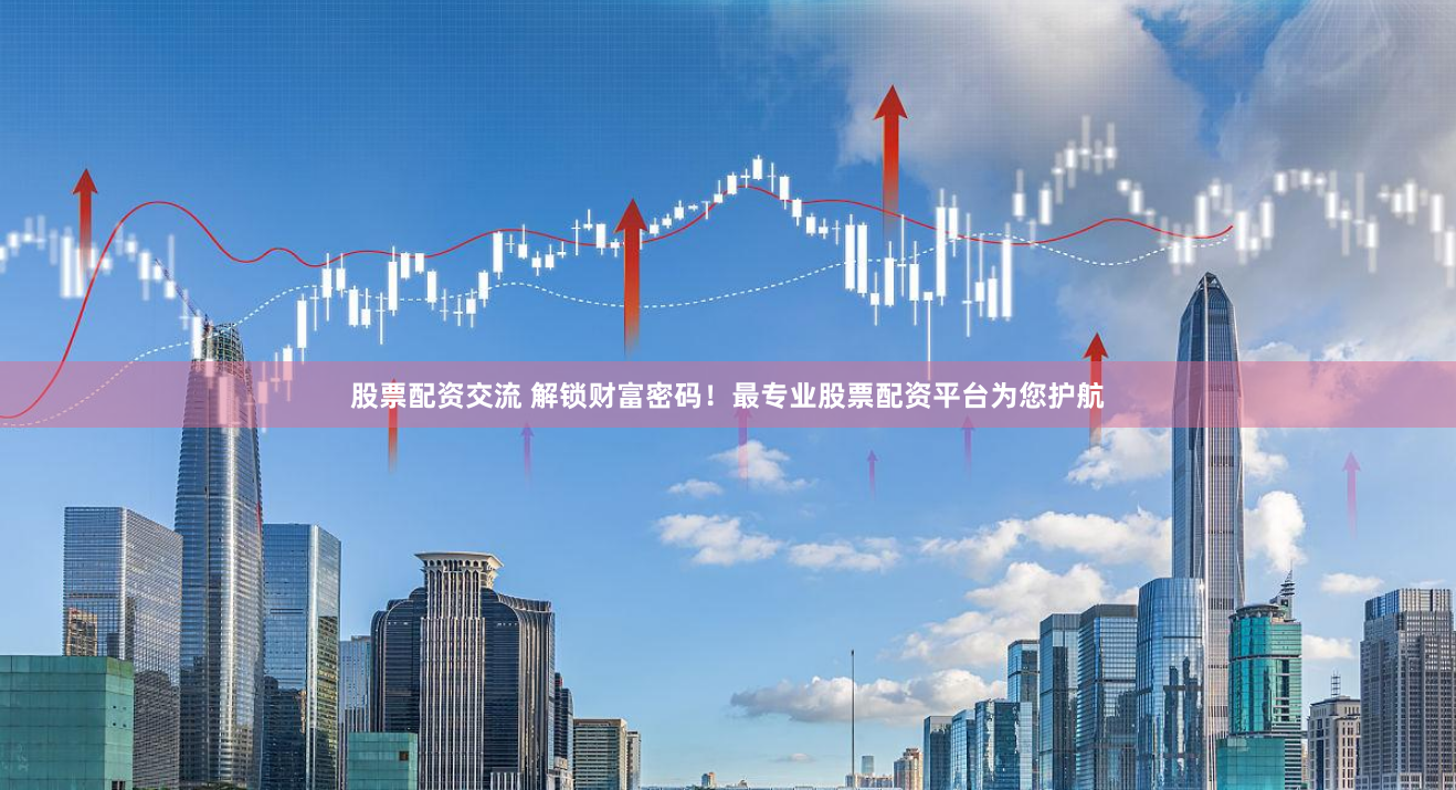 股票配资交流 解锁财富密码！最专业股票配资平台为您护航