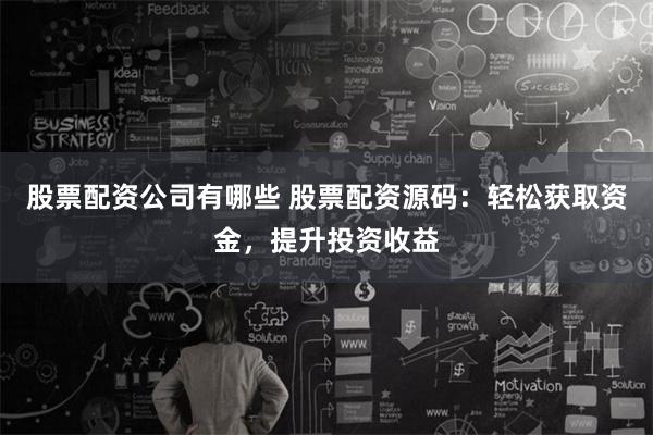 股票配资公司有哪些 股票配资源码：轻松获取资金，提升投资收益