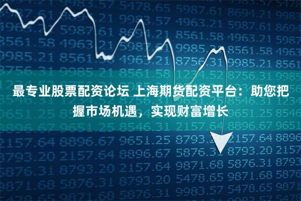 最专业股票配资论坛 上海期货配资平台：助您把握市场机遇，实现财富增长