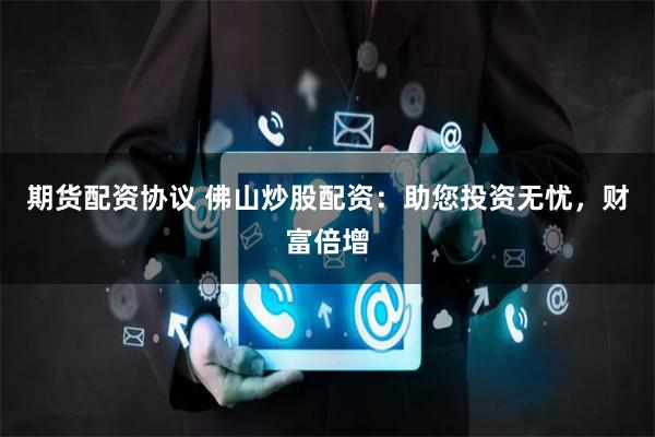 期货配资协议 佛山炒股配资：助您投资无忧，财富倍增
