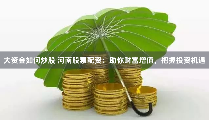 大资金如何炒股 河南股票配资：助你财富增值，把握投资机遇