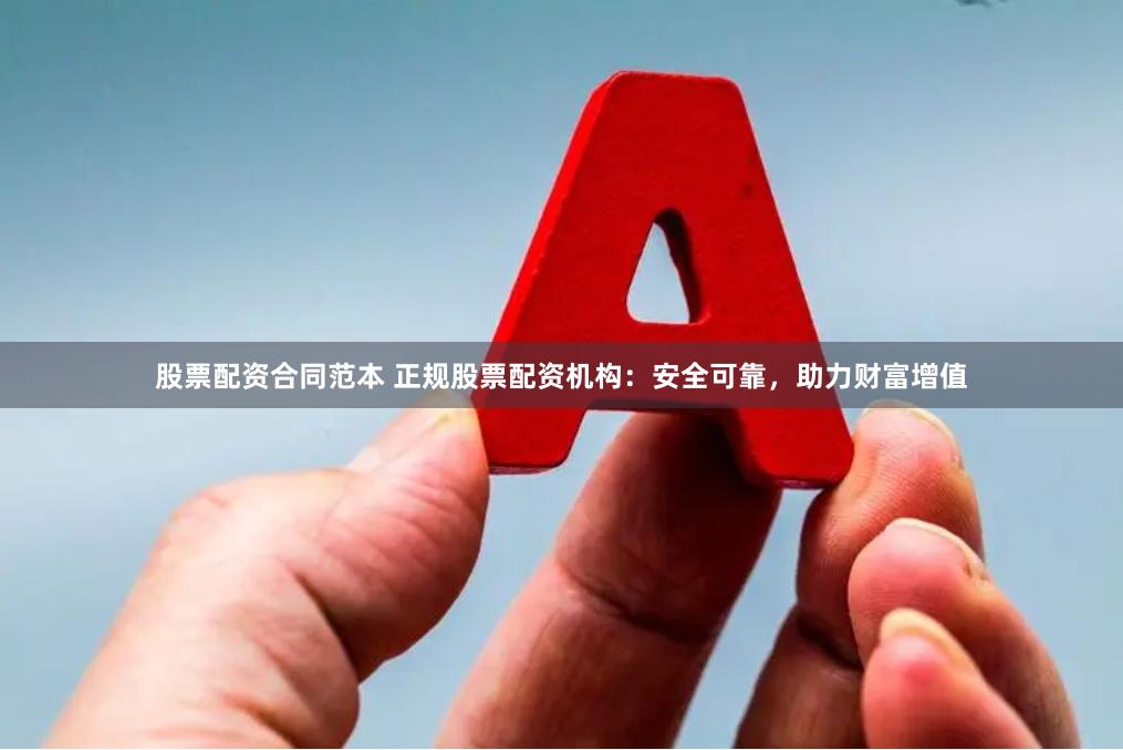 股票配资合同范本 正规股票配资机构：安全可靠，助力财富增值