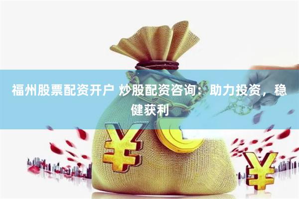 福州股票配资开户 炒股配资咨询：助力投资，稳健获利