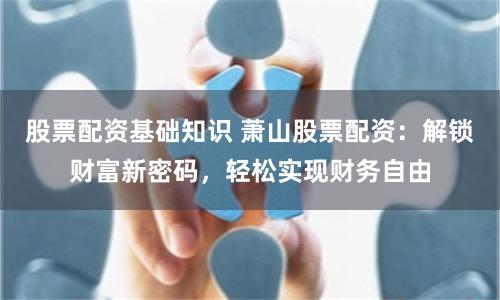 股票配资基础知识 萧山股票配资：解锁财富新密码，轻松实现财务自由