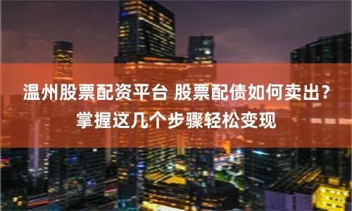 温州股票配资平台 股票配债如何卖出？掌握这几个步骤轻松变现
