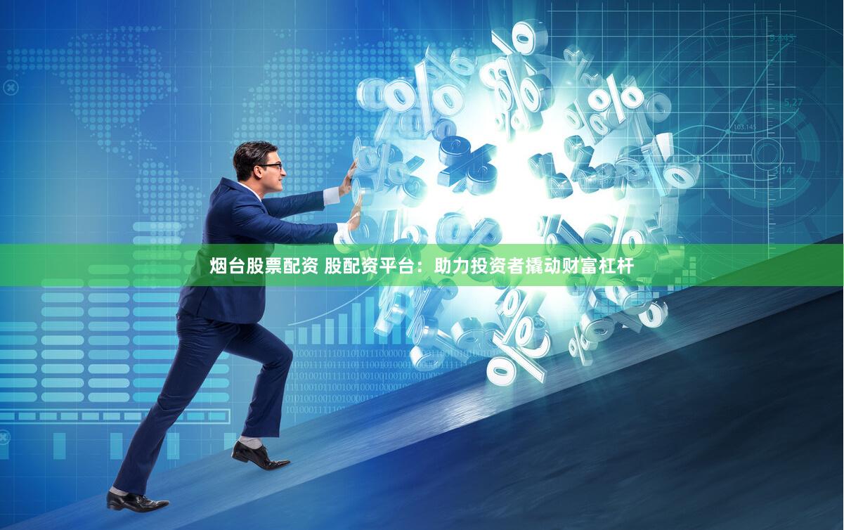 烟台股票配资 股配资平台：助力投资者撬动财富杠杆