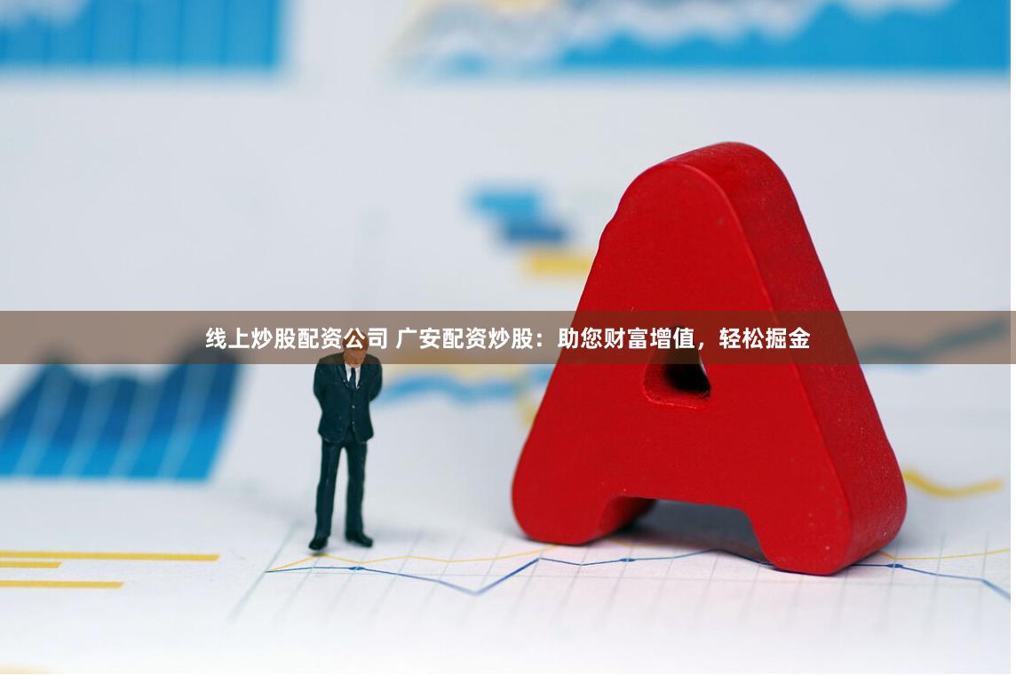 线上炒股配资公司 广安配资炒股：助您财富增值，轻松掘金