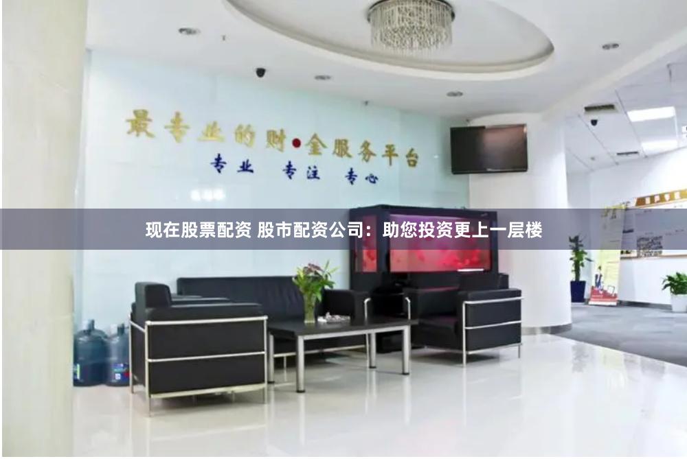 现在股票配资 股市配资公司：助您投资更上一层楼