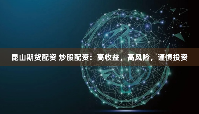 昆山期货配资 炒股配资：高收益，高风险，谨慎投资
