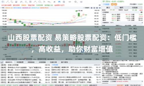 山西股票配资 易策略股票配资：低门槛，高收益，助你财富增值