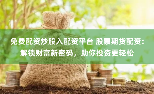 免费配资炒股入配资平台 股票期货配资：解锁财富新密码，助你投资更轻松