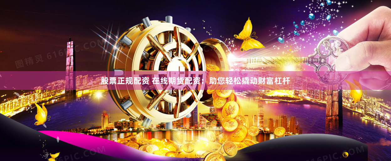 股票正规配资 在线期货配资：助您轻松撬动财富杠杆