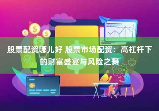 股票配资哪儿好 股票市场配资：高杠杆下的财富盛宴与风险之舞