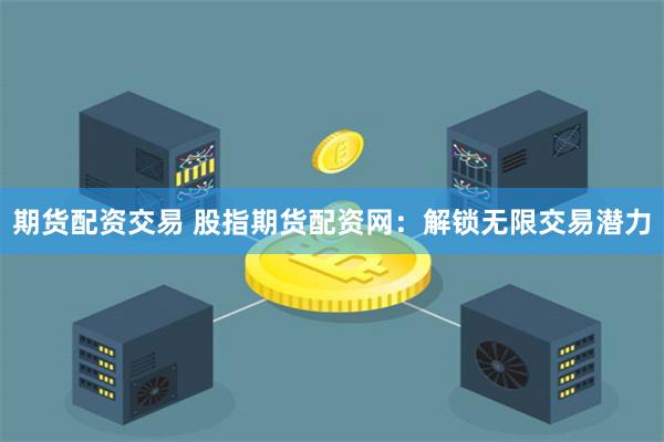 期货配资交易 股指期货配资网：解锁无限交易潜力