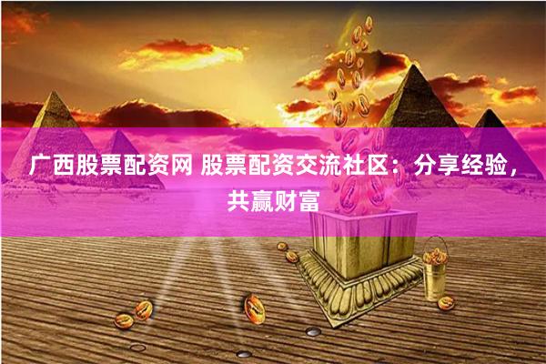 广西股票配资网 股票配资交流社区：分享经验，共赢财富