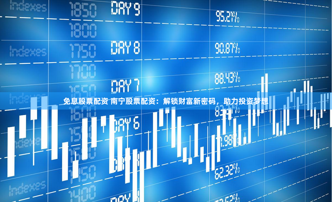 免息股票配资 南宁股票配资：解锁财富新密码，助力投资梦想