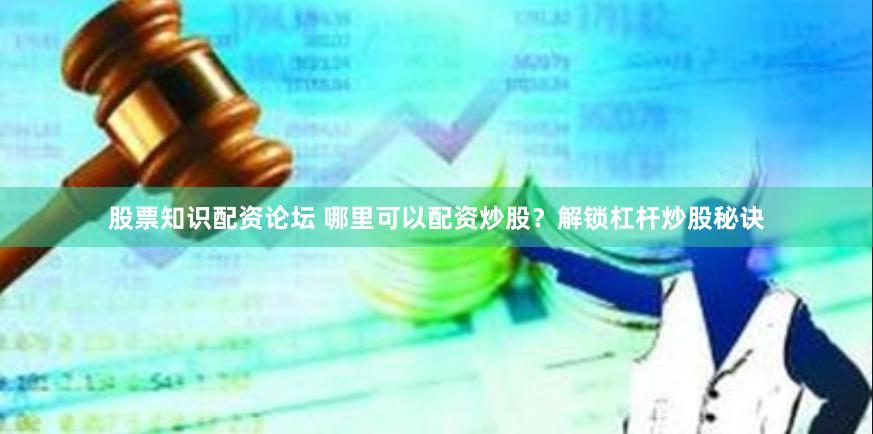 股票知识配资论坛 哪里可以配资炒股？解锁杠杆炒股秘诀