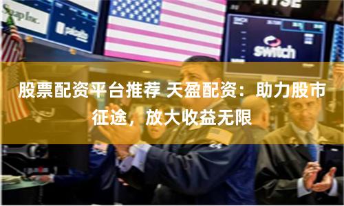 股票配资平台推荐 天盈配资：助力股市征途，放大收益无限