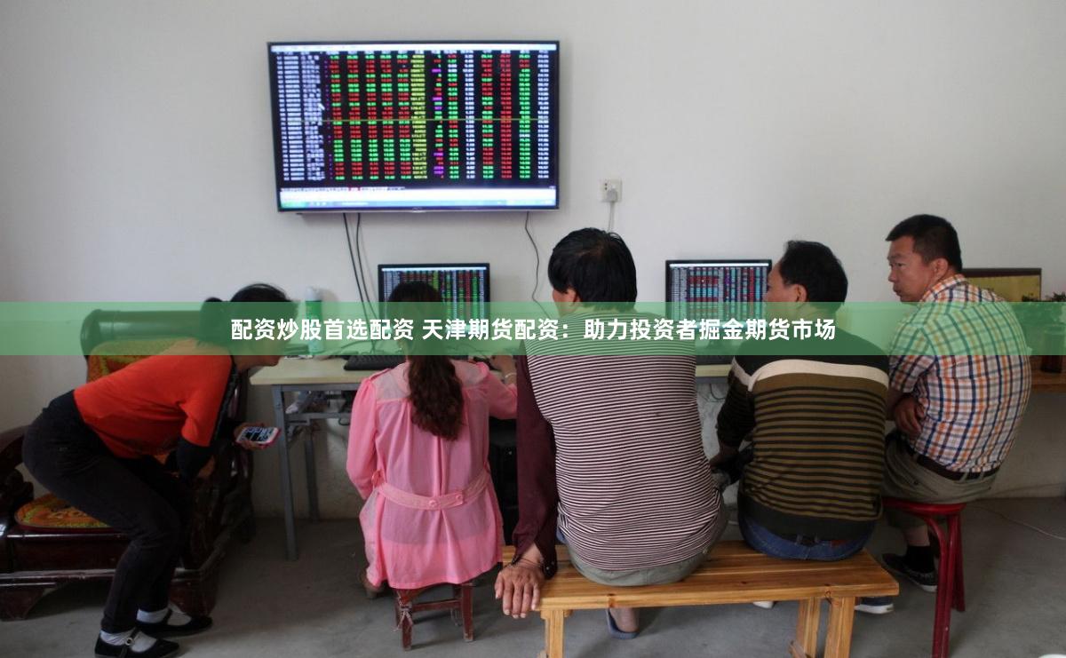 配资炒股首选配资 天津期货配资：助力投资者掘金期货市场
