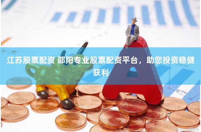 江苏股票配资 邵阳专业股票配资平台，助您投资稳健获利
