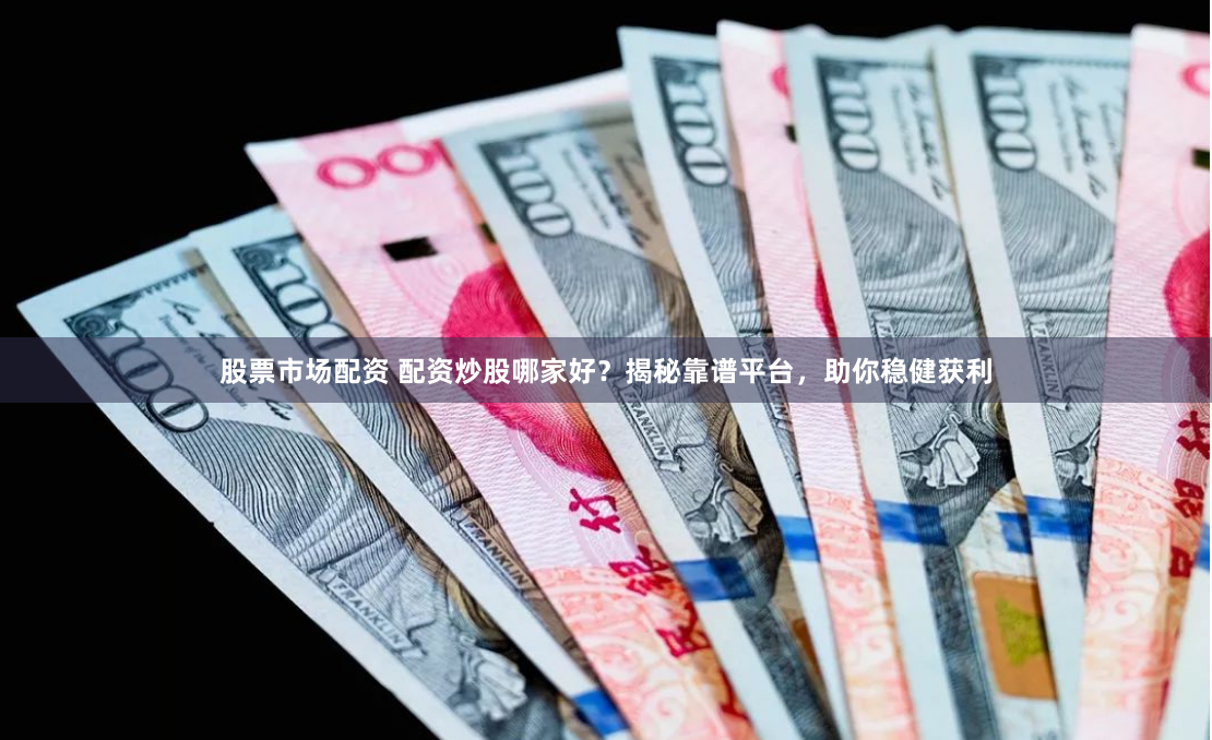 股票市场配资 配资炒股哪家好？揭秘靠谱平台，助你稳健获利