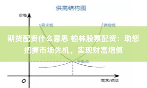 期货配资什么意思 榆林股票配资：助您把握市场先机，实现财富增值