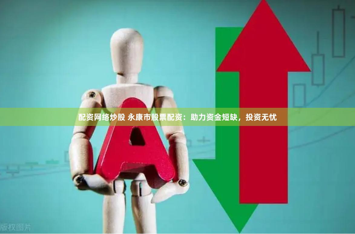 配资网络炒股 永康市股票配资：助力资金短缺，投资无忧