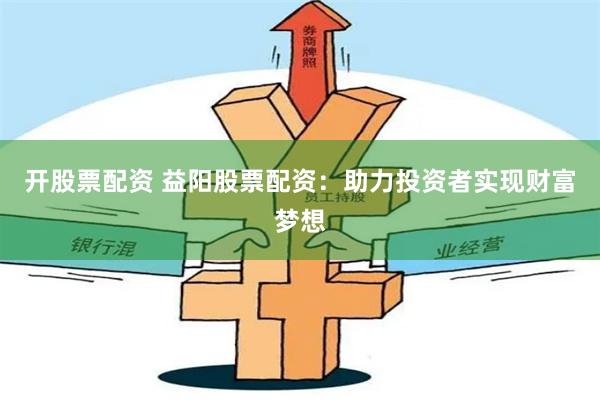 开股票配资 益阳股票配资：助力投资者实现财富梦想