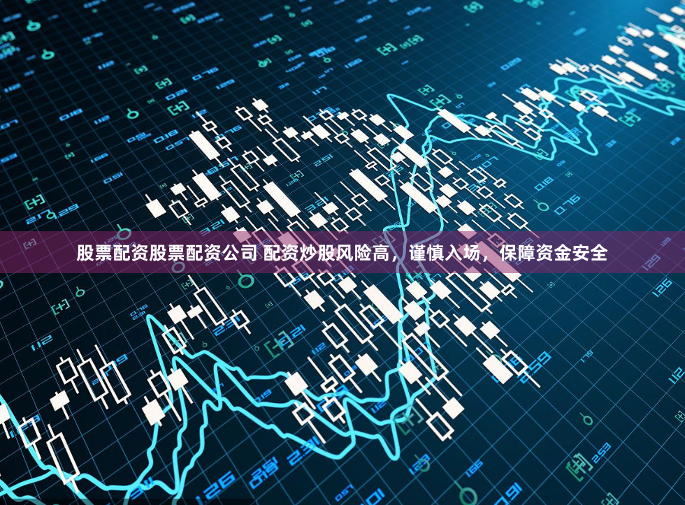 股票配资股票配资公司 配资炒股风险高，谨慎入场，保障资金安全